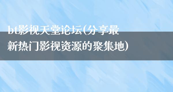 bt影视天堂论坛(分享最新热门影视资源的聚集地)