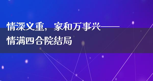 情深义重，家和万事兴——情满四合院结局