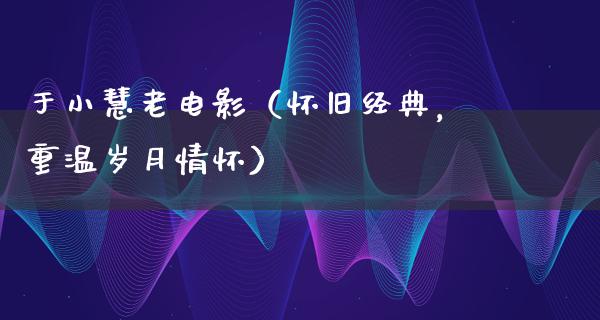 于小慧老电影（怀旧经典，重温岁月情怀）