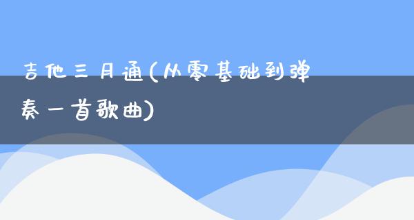 吉他三月通(从零基础到弹奏一首歌曲)