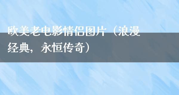 欧美老电影情侣图片（浪漫经典，永恒传奇）