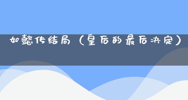 如懿传结局（皇后的最后决定）