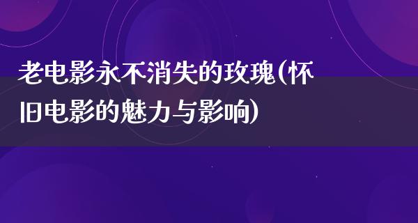 老电影永不消失的玫瑰(怀旧电影的魅力与影响)