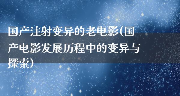 国产注射变异的老电影(国产电影发展历程中的变异与探索)