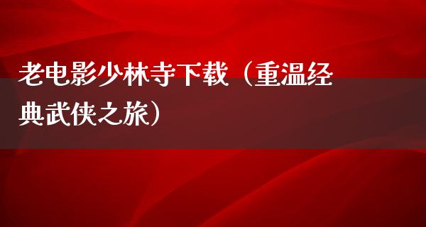 老电影少林寺下载（重温经典武侠之旅）