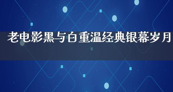 老电影黑与白重温经典银幕岁月