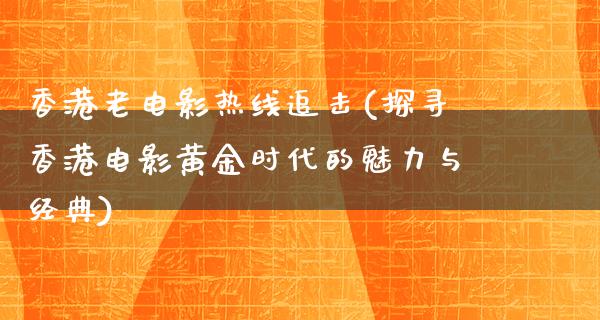 香港老电影热线追击(探寻香港电影黄金时代的魅力与经典)