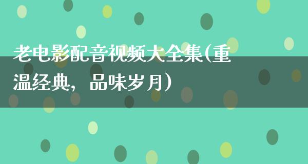 老电影配音视频大全集(重温经典，品味岁月)