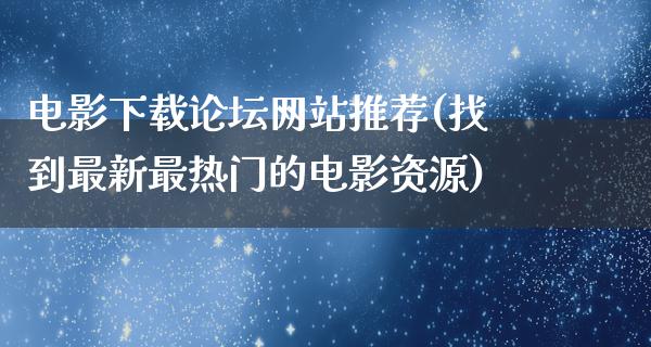 电影下载论坛网站推荐(找到最新最热门的电影资源)