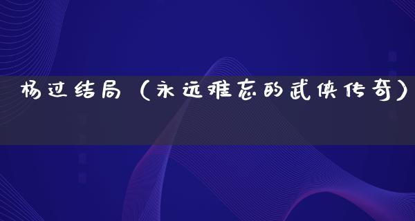 杨过结局（永远难忘的武侠传奇）