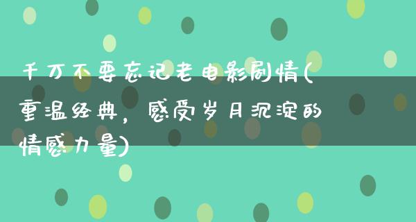 千万不要忘记老电影剧情(重温经典，感受岁月沉淀的情感力量)