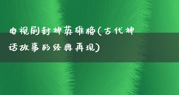 电视剧封神英雄榜(古代神话故事的经典再现)