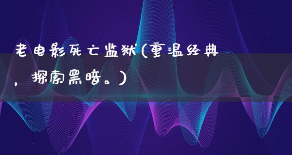 老电影死亡监狱(重温经典，探索黑暗。)