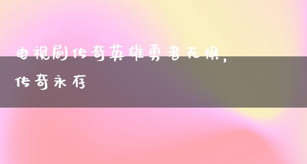 电视剧传奇英雄勇者无惧，传奇永存