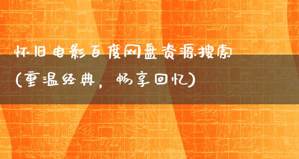 怀旧电影百度网盘资源搜索(重温经典，畅享回忆)