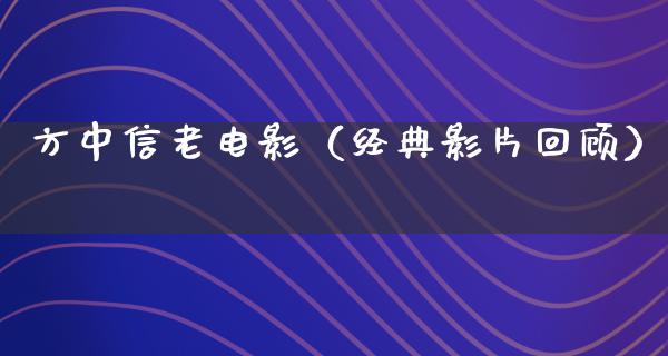 方中信老电影（经典影片回顾）