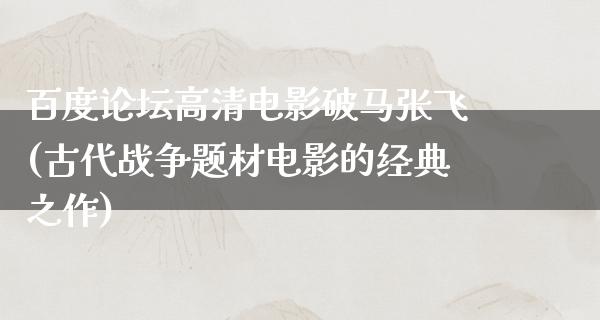 百度论坛高清电影破马张飞(古代战争题材电影的经典之作)