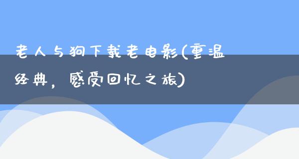 老人与狗下载老电影(重温经典，感受回忆之旅)