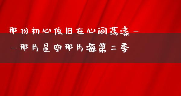 那份初心依旧在心间荡漾——那片星空那片海第二季