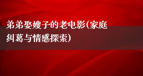 弟弟娶嫂子的老电影(家庭纠葛与情感探索)