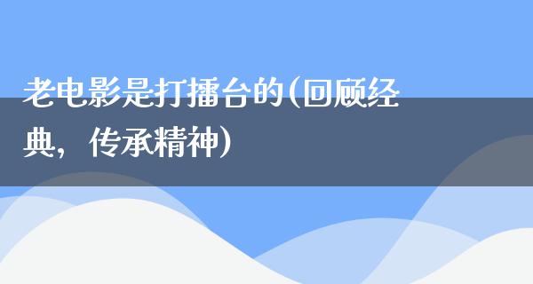 老电影是打擂台的(回顾经典，传承精神)