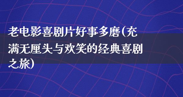 老电影喜剧片好事多磨(充满无厘头与欢笑的经典喜剧之旅)