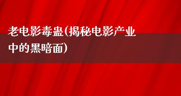 老电影毒蛊(揭秘电影产业中的黑暗面)