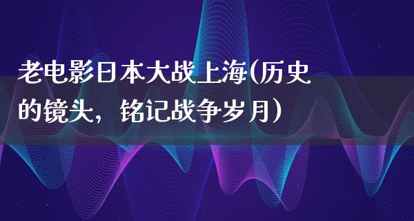 老电影日本大战上海(历史的镜头，铭记战争岁月)