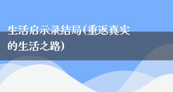 生活启示录结局(重返真实的生活之路)