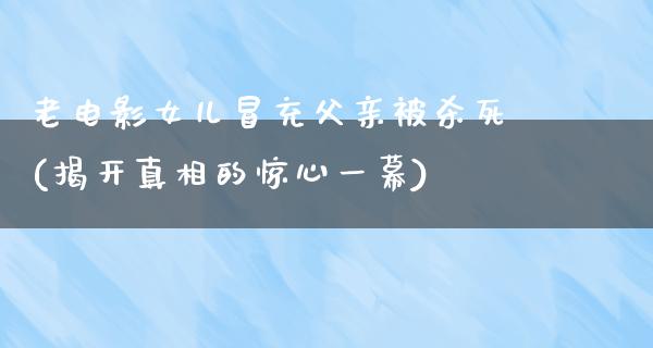 老电影女儿冒充父亲被杀死(揭开真相的惊心一幕)