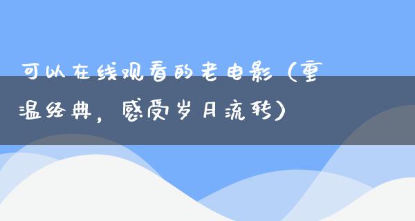 可以在线观看的老电影（重温经典，感受岁月流转）