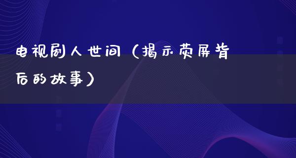 电视剧人世间（揭示荧屏背后的故事）