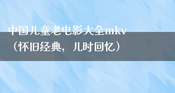 中国儿童老电影大全mkv（怀旧经典，儿时回忆）