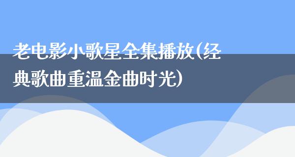 老电影小歌星全集播放(经典歌曲重温金曲时光)