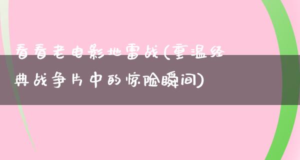 看看老电影地雷战(重温经典战争片中的惊险瞬间)