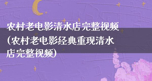 农村老电影清水店完整视频(农村老电影经典重现清水店完整视频)