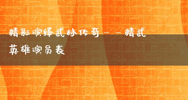 精彩演绎武林传奇——精武英雄演员表