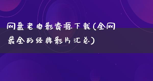 网盘老电影资源下载(全网最全的经典影片汇总)