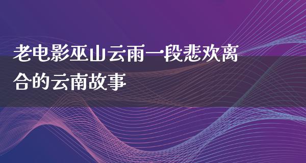 老电影巫山云雨一段悲欢离合的云南故事