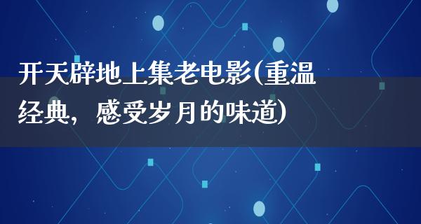 开天辟地上集老电影(重温经典，感受岁月的味道)