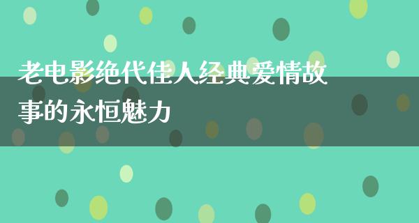 老电影绝代佳人经典爱情故事的永恒魅力