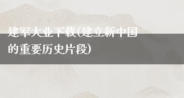 建军大业下载(建立新中国的重要历史片段)