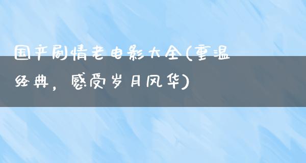 国产剧情老电影大全(重温经典，感受岁月风华)