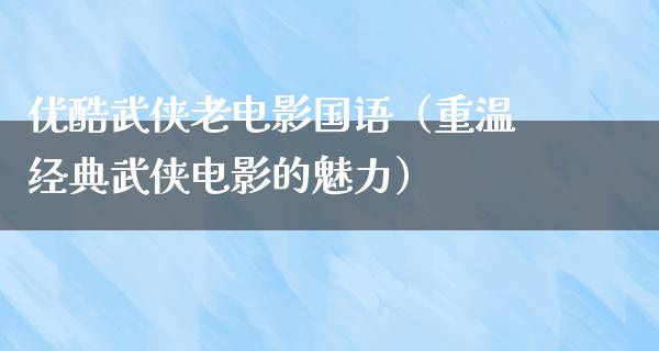 优酷武侠老电影国语（重温经典武侠电影的魅力）