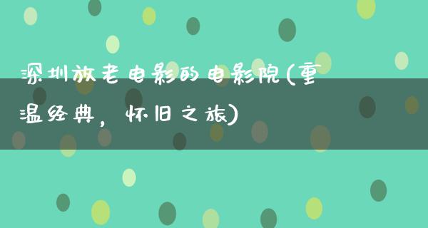 深圳放老电影的电影院(重温经典，怀旧之旅)