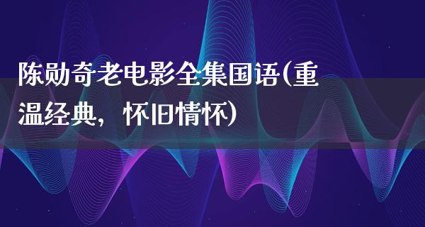 陈勋奇老电影全集国语(重温经典，怀旧情怀)