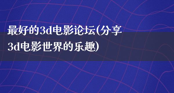 最好的3d电影论坛(分享3d电影世界的乐趣)