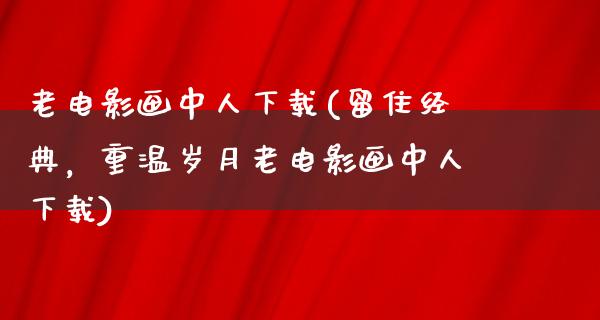 老电影画中人下载(留住经典，重温岁月老电影画中人下载)