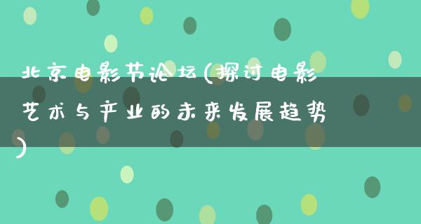 北京电影节论坛(探讨电影艺术与产业的未来发展趋势)