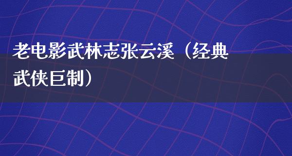 老电影武林志张云溪（经典武侠巨制）